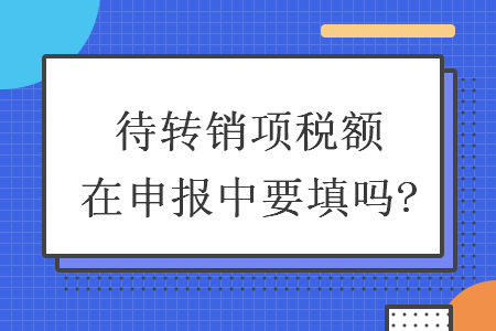 待轉(zhuǎn)銷項(xiàng)稅額在申報(bào)中要填嗎?
