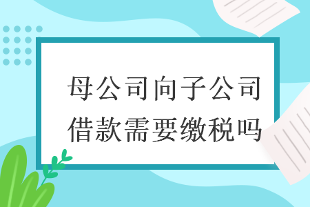 母公司向子公司借款需要繳稅嗎