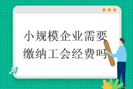 小規(guī)模企業(yè)需要繳納工會(huì)經(jīng)費(fèi)嗎