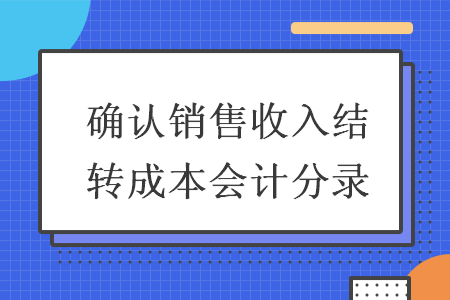 確認(rèn)銷售收入結(jié)轉(zhuǎn)成本會(huì)計(jì)分錄