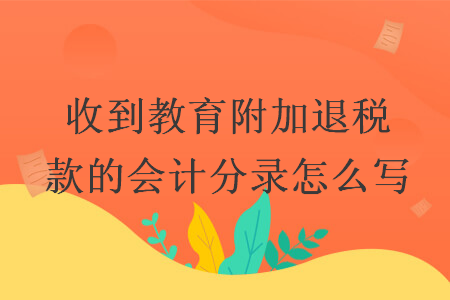 收到教育附加退稅款的會計(jì)分錄怎么寫