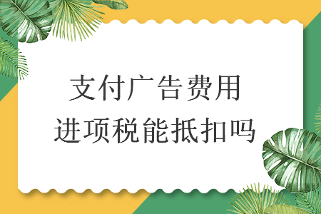 支付廣告費(fèi)用進(jìn)項稅能抵扣嗎