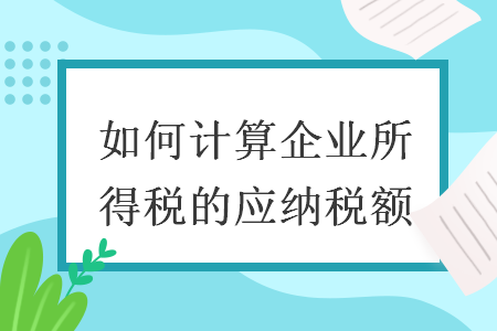 如何計(jì)算企業(yè)所得稅的應(yīng)納稅額