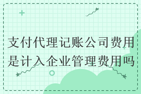 支付代理記賬公司費(fèi)用是計(jì)入企業(yè)管理費(fèi)用嗎