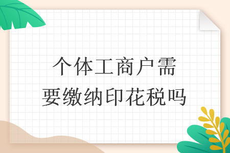 個(gè)體工商戶需要繳納印花稅嗎