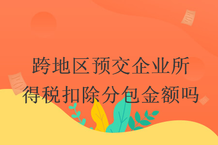 跨地區(qū)預(yù)交企業(yè)所得稅扣除分包金額嗎