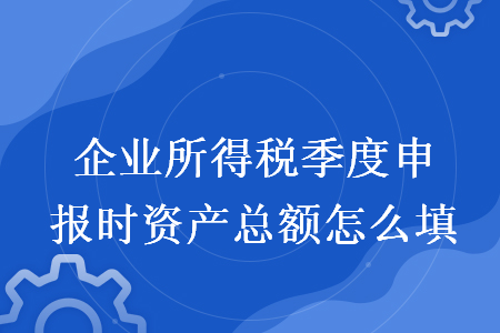 企業(yè)所得稅季度申報時資產總額怎么填