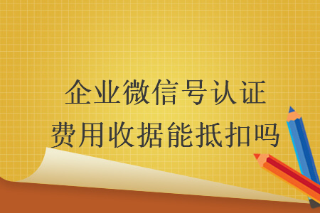 企業(yè)微信號(hào)認(rèn)證費(fèi)用收據(jù)能抵扣嗎