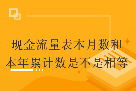 現(xiàn)金流量表本月數(shù)和本年累計(jì)數(shù)是不是相等