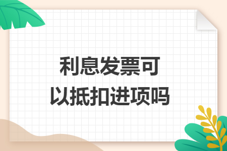 利息發(fā)票可以抵扣進(jìn)項(xiàng)嗎