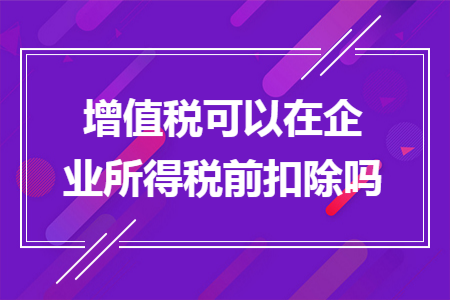 增值稅可以在企業(yè)所得稅前扣除嗎