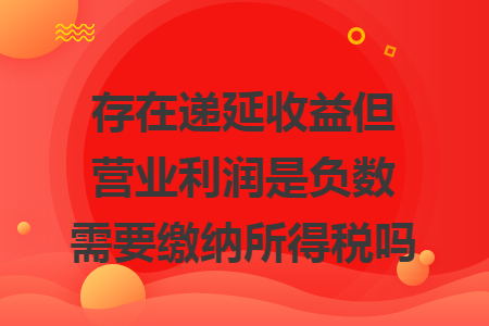 存在遞延收益但營業(yè)利潤是負數(shù)需要繳納所得稅嗎