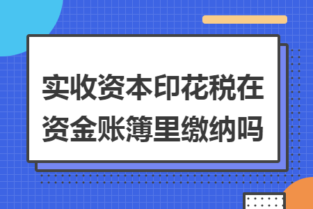 實收資本印花稅在資金賬簿里繳納嗎