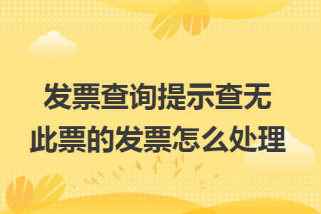 發(fā)票查詢提示查無(wú)此票的發(fā)票怎么處理