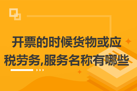 開票的時(shí)候貨物或應(yīng)稅勞務(wù),服務(wù)名稱有哪些