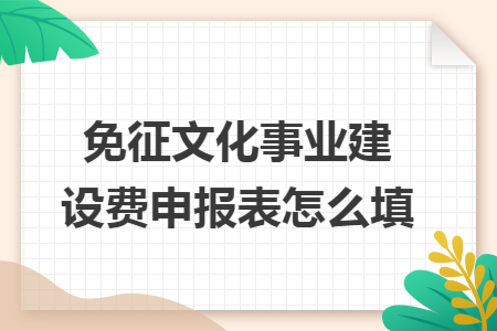 免征文化事業(yè)建設(shè)費(fèi)申報(bào)表怎么填