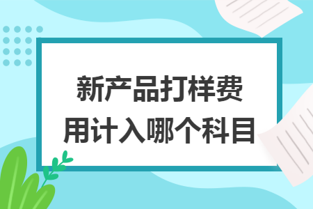 新產(chǎn)品打樣費用計入哪個科目