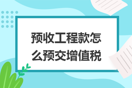 預(yù)收工程款怎么預(yù)交增值稅