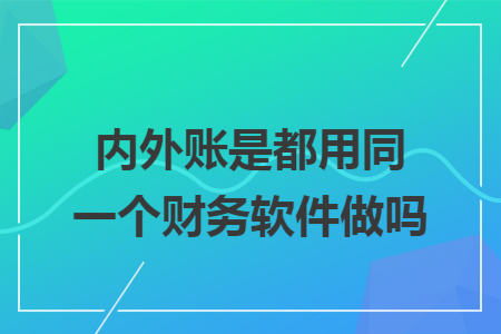 內(nèi)外賬是都用同一個財務(wù)軟件做嗎