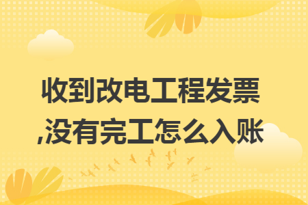 收到改電工程發(fā)票,沒有完工怎么入賬