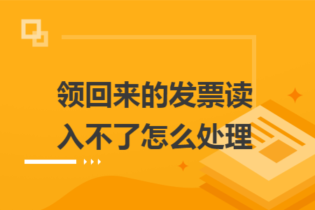 領回來的發(fā)票讀入不了怎么處理