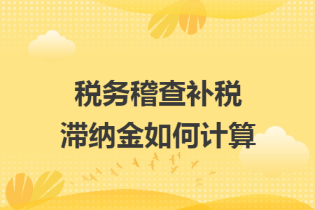 稅務(wù)稽查補(bǔ)稅滯納金如何計(jì)算