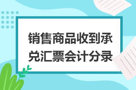 銷售商品收到承兌匯票會計分錄