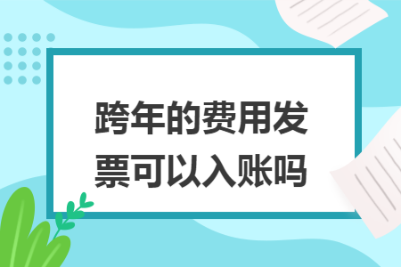 跨年的費(fèi)用發(fā)票可以入賬嗎