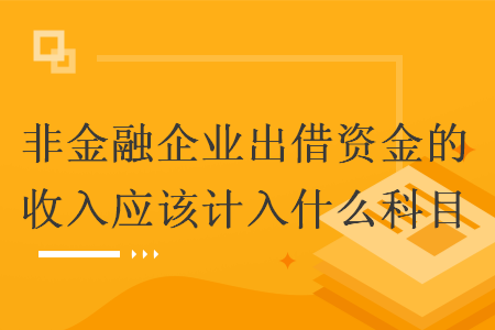 非金融企業(yè)出借資金的收入應(yīng)該計(jì)入什么科目