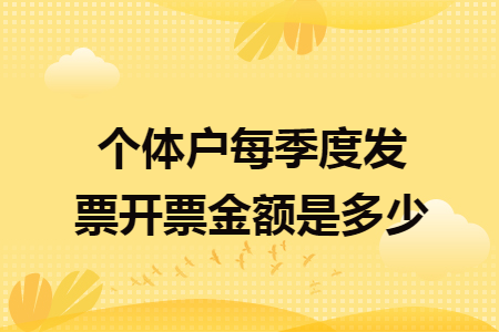 個(gè)體戶每季度發(fā)票開(kāi)票金額是多少