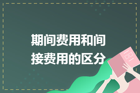 期間費(fèi)用和間接費(fèi)用的區(qū)分