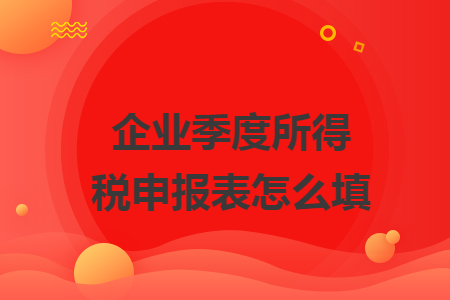 企業(yè)季度所得稅申報(bào)表怎么填