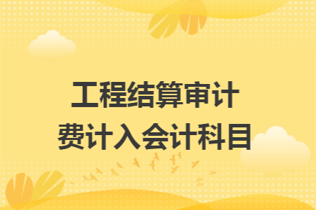工程結(jié)算審計(jì)費(fèi)計(jì)入會(huì)計(jì)科目