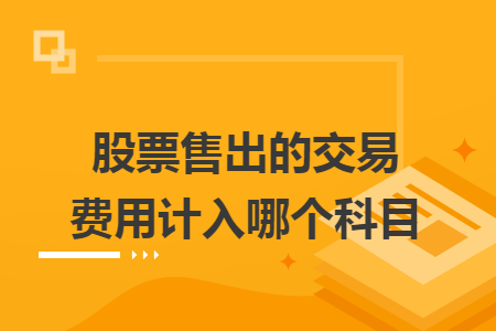 股票售出的交易費(fèi)用計(jì)入哪個(gè)科目