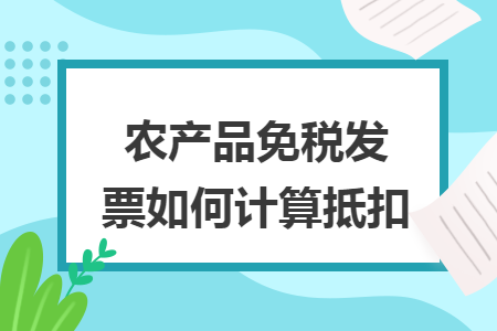 農(nóng)產(chǎn)品免稅發(fā)票如何計(jì)算抵扣