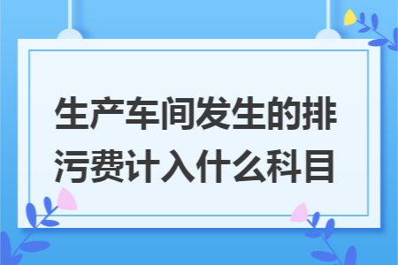 生產(chǎn)車間發(fā)生的排污費(fèi)計入什么科目