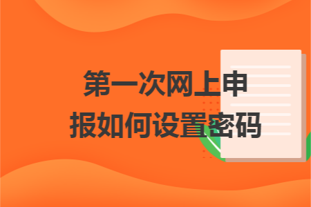 第一次網(wǎng)上申報(bào)如何設(shè)置密碼