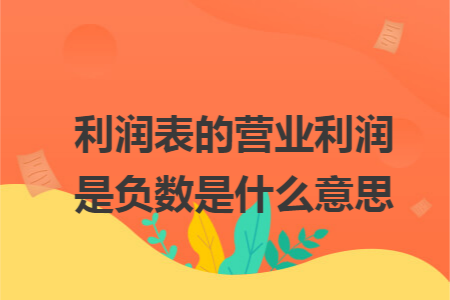 利潤(rùn)表的營(yíng)業(yè)利潤(rùn)是負(fù)數(shù)是什么意思