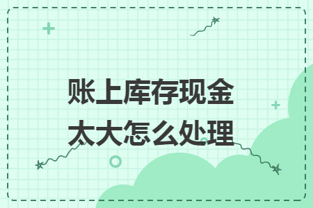 賬上庫存現(xiàn)金太大怎么處理