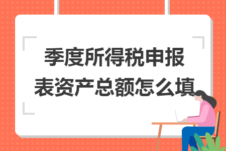 季度所得稅申報(bào)表資產(chǎn)總額怎么填