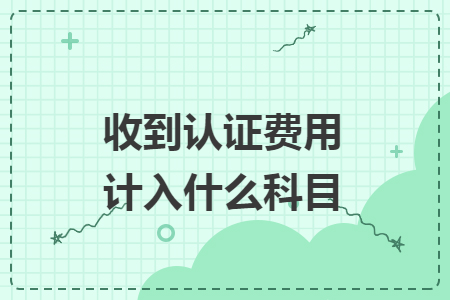 收到認(rèn)證費(fèi)用計(jì)入什么科目