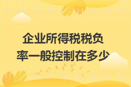 企業(yè)所得稅稅負(fù)率一般控制在多少 企業(yè)所得稅稅負(fù)率一般控制在多少