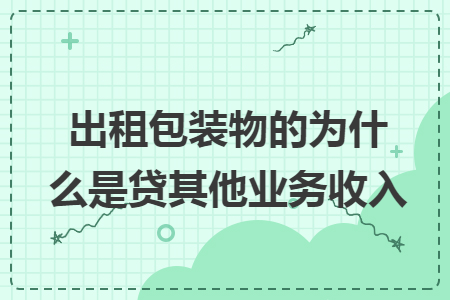 出租包裝物的為什么是貸其他業(yè)務(wù)收入
