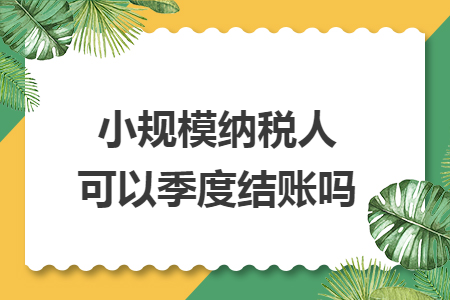 小規(guī)模納稅人可以季度結(jié)賬嗎