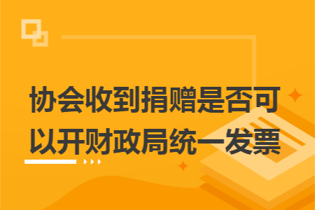 協(xié)會收到捐贈是否可以開財政局統(tǒng)一發(fā)票