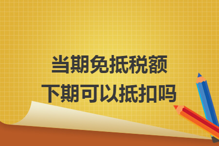 當期免抵稅額下期可以抵扣嗎