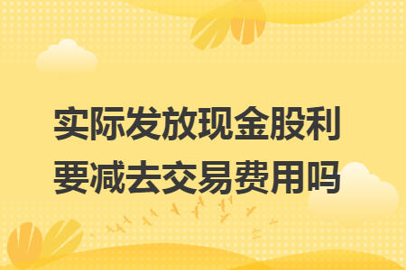 實際發(fā)放現(xiàn)金股利要減去交易費用嗎