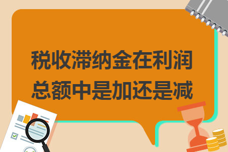 稅收滯納金在利潤總額中是加還是減