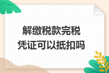 解繳稅款完稅憑證可以抵扣嗎