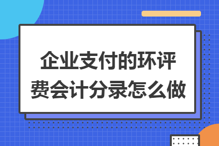 企業(yè)支付的環(huán)評(píng)費(fèi)會(huì)計(jì)分錄怎么做